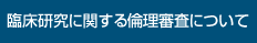 臨床研究に関する倫理審査について